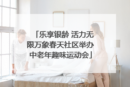 乐享银龄 活力无限万象春天社区举办中老年趣味运动会