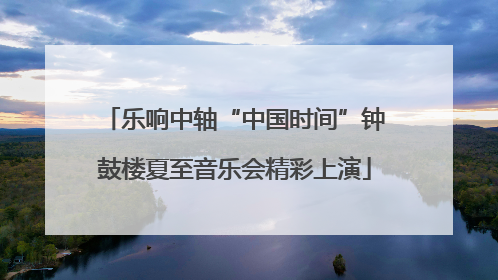 乐响中轴“中国时间”钟鼓楼夏至音乐会精彩上演
