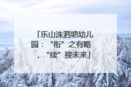 乐山洙泗塘幼儿园：“衔”之有略，“续”接未来