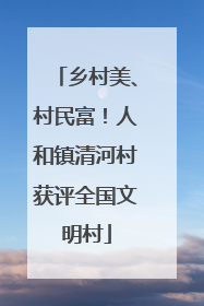 乡村美、村民富！人和镇清河村获评全国文明村