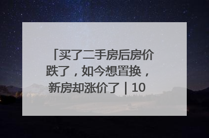买了二手房后房价跌了，如今想置换，新房却涨价了｜100个买房故事
