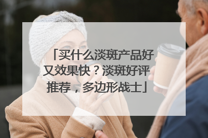 买什么淡斑产品好又效果快？淡斑好评推荐，多边形战士