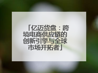 亿迈货盘：跨境电商供应链的创新引擎与全球市场开拓者