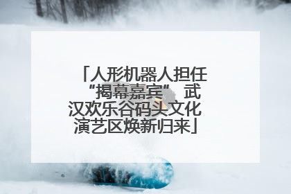 人形机器人担任“揭幕嘉宾” 武汉欢乐谷码头文化演艺区焕新归来