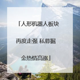 人形机器人板块再度走强 私募掘金热情高涨