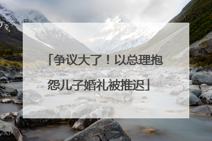 争议大了！以总理抱怨儿子婚礼被推迟