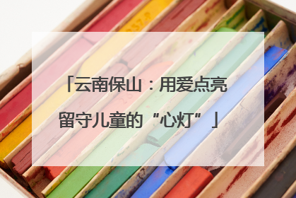 云南保山：用爱点亮留守儿童的“心灯”