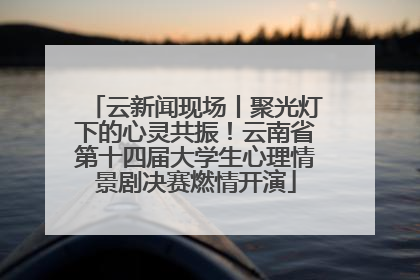 云新闻现场丨聚光灯下的心灵共振！云南省第十四届大学生心理情景剧决赛燃情开演