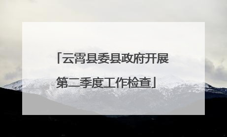云霄县委县政府开展第二季度工作检查