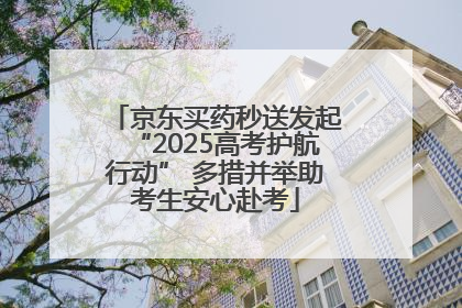 京东买药秒送发起“2025高考护航行动” 多措并举助考生安心赴考