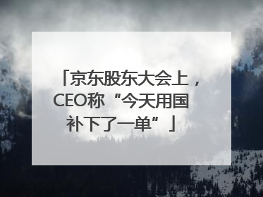 京东股东大会上，CEO称“今天用国补下了一单”