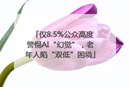 仅8.5%公众高度警惕AI“幻觉”，老年人陷“双低”困境