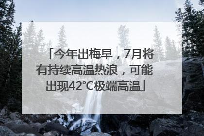 今年出梅早，7月将有持续高温热浪，可能出现42℃极端高温