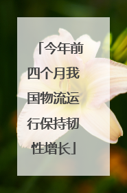 今年前四个月我国物流运行保持韧性增长