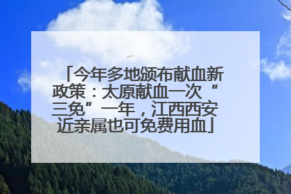 今年多地颁布献血新政策：太原献血一次“三免”一年，江西西安近亲属也可免费用血