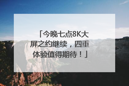 今晚七点8K大屏之约继续，四重体验值得期待！