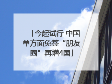 今起试行 中国单方面免签“朋友圈”再增4国