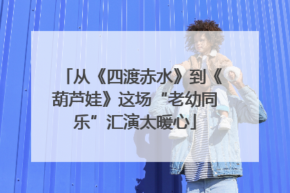 从《四渡赤水》到《葫芦娃》这场“老幼同乐”汇演太暖心