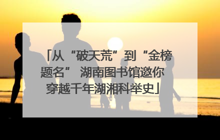 从“破天荒”到“金榜题名” 湖南图书馆邀你穿越千年湖湘科举史