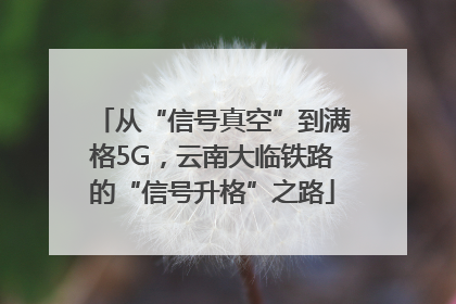 从“信号真空”到满格5G，云南大临铁路的“信号升格”之路