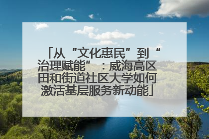 从“文化惠民”到“治理赋能”：威海高区田和街道社区大学如何激活基层服务新动能
