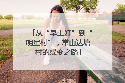 从“早上好”到“明星村”，常山达塘村的蝶变之路