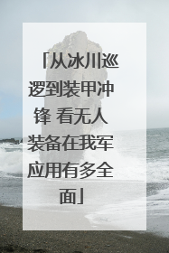 从冰川巡逻到装甲冲锋 看无人装备在我军应用有多全面