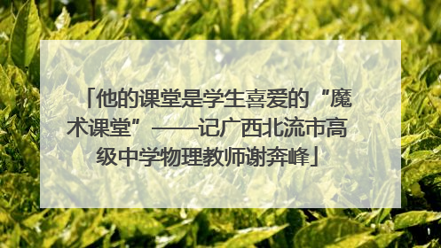 他的课堂是学生喜爱的“魔术课堂”——记广西北流市高级中学物理教师谢奔峰