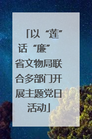 以“莲”话“廉” 省文物局联合多部门开展主题党日活动