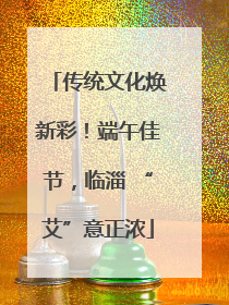 传统文化焕新彩！端午佳节，临淄 “艾”意正浓