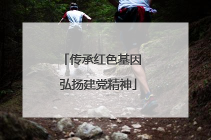 传承红色基因 弘扬建党精神
