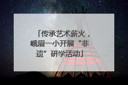 传承艺术薪火，峨眉一小开展“非遗”研学活动