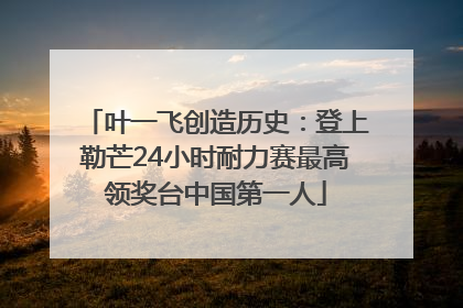 叶一飞创造历史：登上勒芒24小时耐力赛最高领奖台中国第一人
