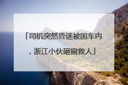 司机突然昏迷被困车内，浙江小伙砸窗救人