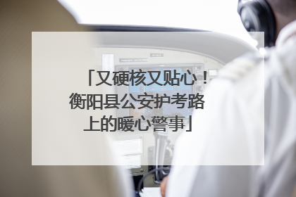 又硬核又贴心！衡阳县公安护考路上的暖心警事