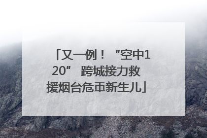 又一例！“空中120” 跨城接力救援烟台危重新生儿