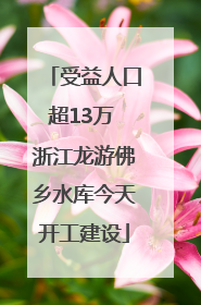 受益人口超13万 浙江龙游佛乡水库今天开工建设