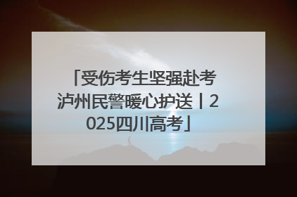 受伤考生坚强赴考 泸州民警暖心护送丨2025四川高考