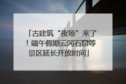 古建筑“夜场”来了！端午假期云冈石窟等景区延长开放时间