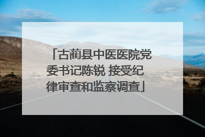 古蔺县中医医院党委书记陈锐 接受纪律审查和监察调查