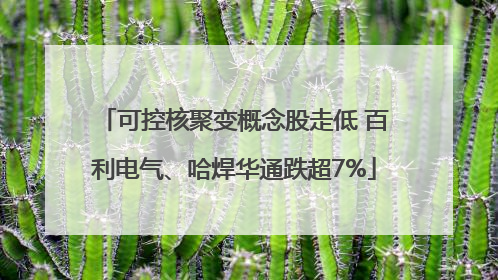 可控核聚变概念股走低 百利电气、哈焊华通跌超7%