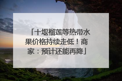 十堰榴莲等热带水果价格持续走低！商家：预计还能再降