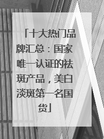 十大热门品牌汇总：国家唯一认证的祛斑产品，美白淡斑第一名国货