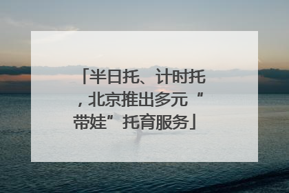 半日托、计时托，北京推出多元“带娃”托育服务