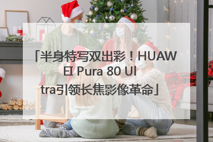 半身特写双出彩！HUAWEI Pura 80 Ultra引领长焦影像革命