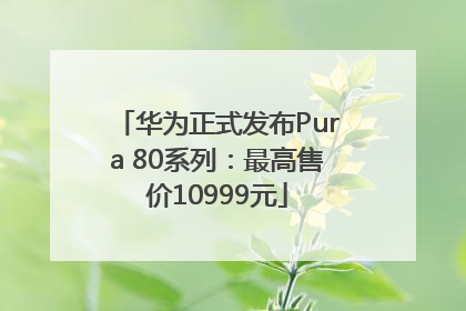 华为正式发布Pura 80系列：最高售价10999元