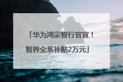 华为鸿蒙智行官宣！智界全系补贴2万元