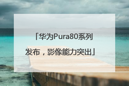 华为Pura80系列发布，影像能力突出