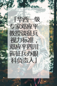 华西一级专家邓应平教授谈征兵视力标准，邓应平四川省征兵办眼科负责人