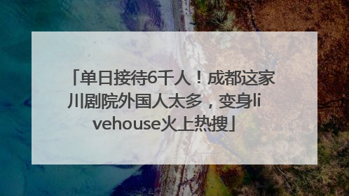 单日接待6千人！成都这家川剧院外国人太多，变身livehouse火上热搜